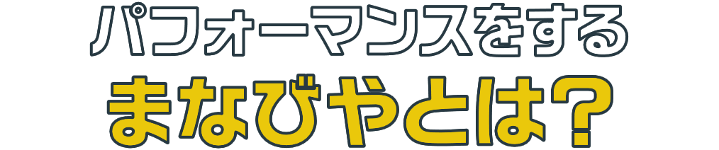 パフォーマンスをするまなびやとは？